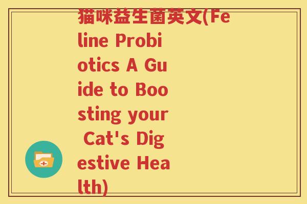 猫咪益生菌英文(Feline Probiotics A Guide to Boosting your Cat's Digestive Health)