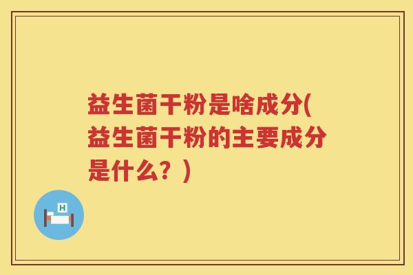 益生菌干粉是啥成分(益生菌干粉的主要成分是什么？)