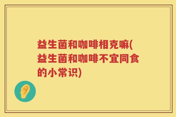 益生菌和咖啡相克嘛(益生菌和咖啡不宜同食的小常识)