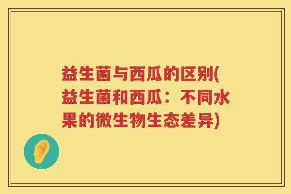 益生菌与西瓜的区别(益生菌和西瓜：不同水果的微生物生态差异)