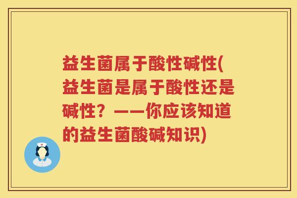 益生菌属于酸性碱性(益生菌是属于酸性还是碱性？——你应该知道的益生菌酸碱知识)