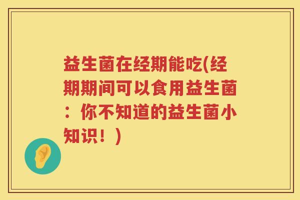 益生菌在经期能吃(经期期间可以食用益生菌：你不知道的益生菌小知识！)