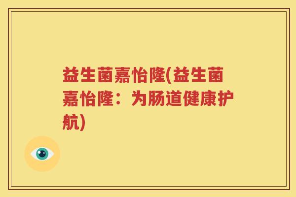 益生菌嘉怡隆(益生菌嘉怡隆：为肠道健康护航)