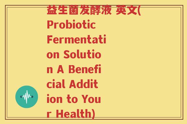 益生菌发酵液 英文(Probiotic Fermentation Solution A Beneficial Addition to Your Health)