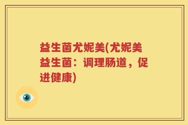 益生菌尤妮美(尤妮美益生菌：调理肠道，促进健康)