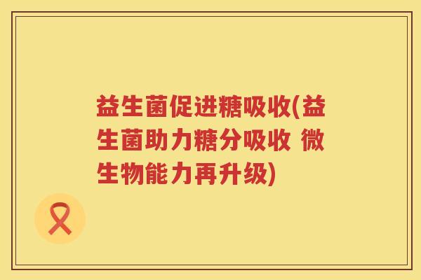 益生菌促进糖吸收(益生菌助力糖分吸收 微生物能力再升级)
