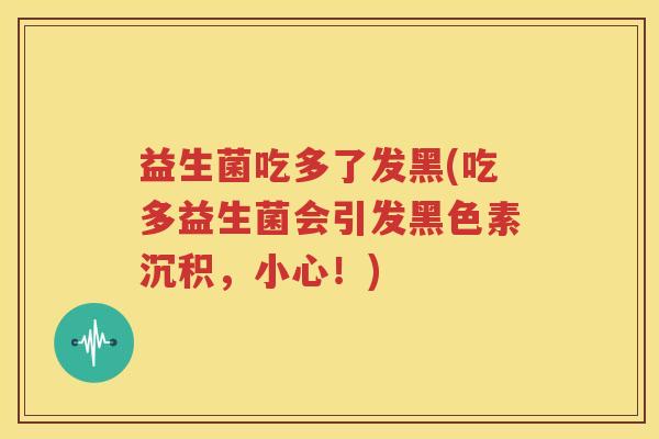 益生菌吃多了发黑(吃多益生菌会引发黑色素沉积，小心！)