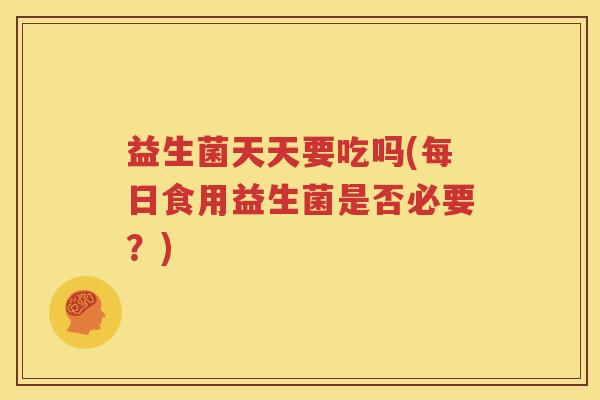 益生菌天天要吃吗(每日食用益生菌是否必要？)