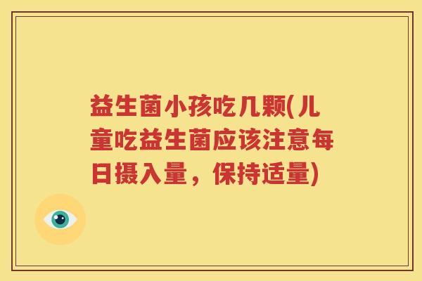 益生菌小孩吃几颗(儿童吃益生菌应该注意每日摄入量，保持适量)
