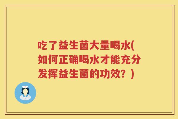 吃了益生菌大量喝水(如何正确喝水才能充分发挥益生菌的功效？)