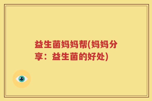 益生菌妈妈帮(妈妈分享：益生菌的好处)