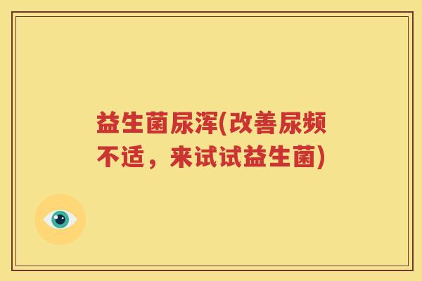 益生菌尿浑(改善尿频不适，来试试益生菌)