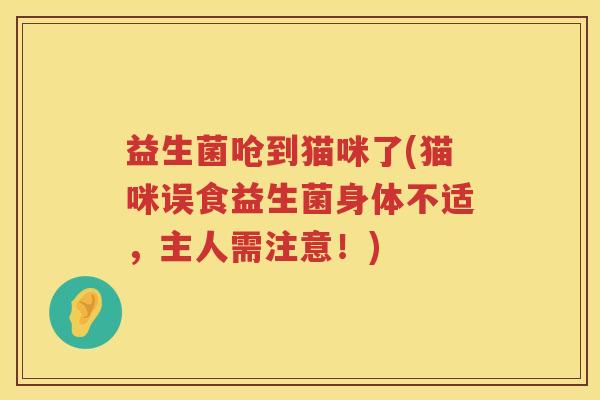 益生菌呛到猫咪了(猫咪误食益生菌身体不适，主人需注意！)
