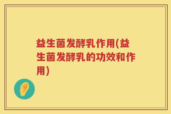 益生菌发酵乳作用(益生菌发酵乳的功效和作用)