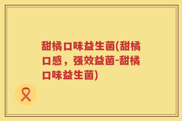 甜橘口味益生菌(甜橘口感，强效益菌-甜橘口味益生菌)
