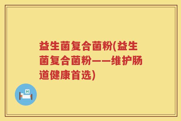 益生菌复合菌粉(益生菌复合菌粉——维护肠道健康首选)