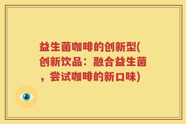 益生菌咖啡的创新型(创新饮品：融合益生菌，尝试咖啡的新口味)