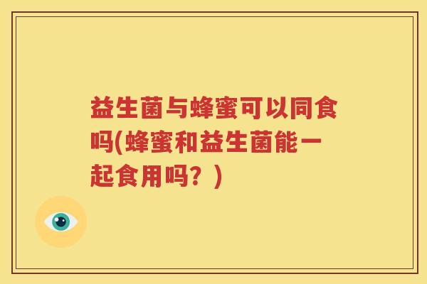 益生菌与蜂蜜可以同食吗(蜂蜜和益生菌能一起食用吗？)