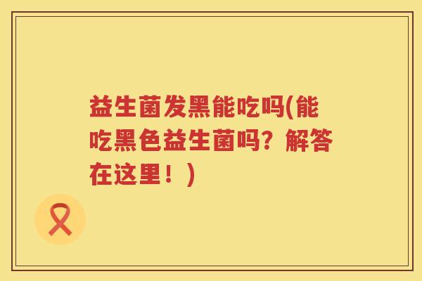益生菌发黑能吃吗(能吃黑色益生菌吗？解答在这里！)