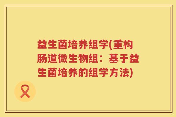 益生菌培养组学(重构肠道微生物组：基于益生菌培养的组学方法)