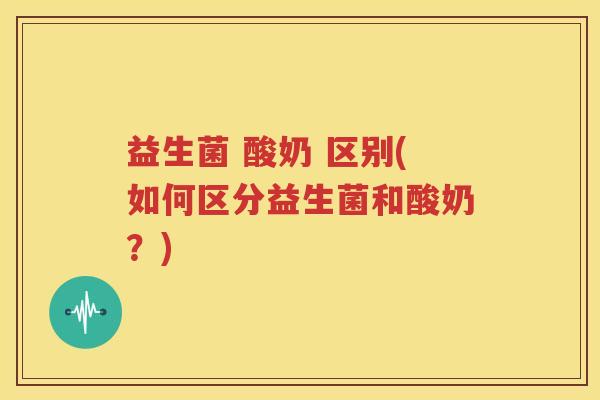 益生菌 酸奶 区别(如何区分益生菌和酸奶？)
