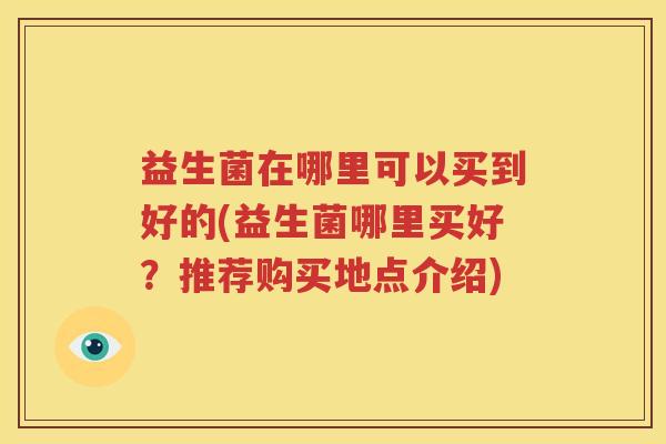 益生菌在哪里可以买到好的(益生菌哪里买好？推荐购买地点介绍)