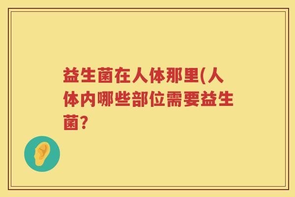 益生菌在人体那里(人体内哪些部位需要益生菌？