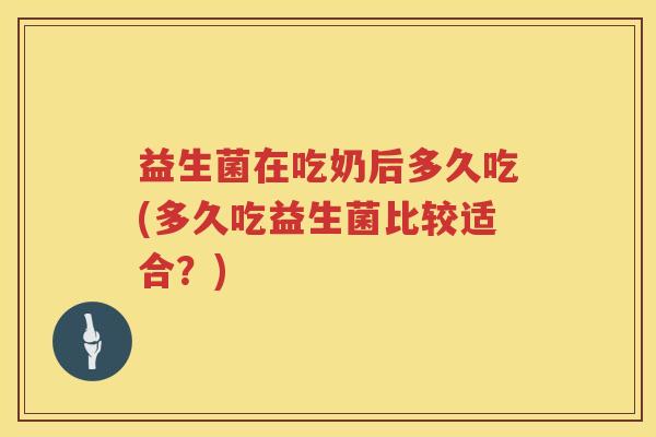益生菌在吃奶后多久吃(多久吃益生菌比较适合？)