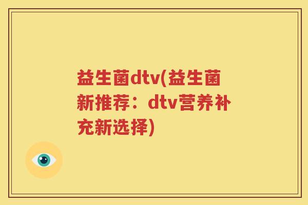 益生菌dtv(益生菌新推荐：dtv营养补充新选择)