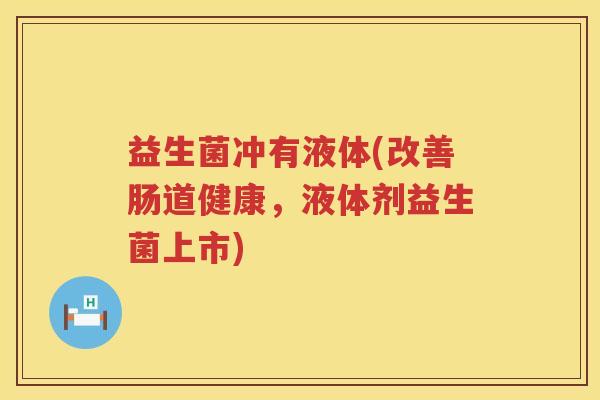 益生菌冲有液体(改善肠道健康，液体剂益生菌上市)