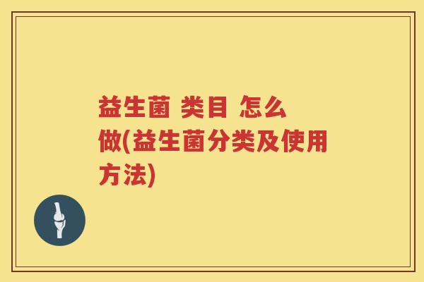 益生菌 类目 怎么 做(益生菌分类及使用方法)