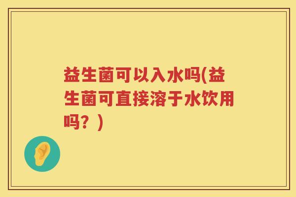 益生菌可以入水吗(益生菌可直接溶于水饮用吗？)