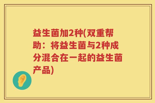 益生菌加2种(双重帮助：将益生菌与2种成分混合在一起的益生菌产品)