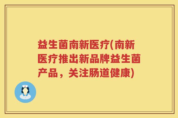益生菌南新医疗(南新医疗推出新品牌益生菌产品，关注肠道健康)