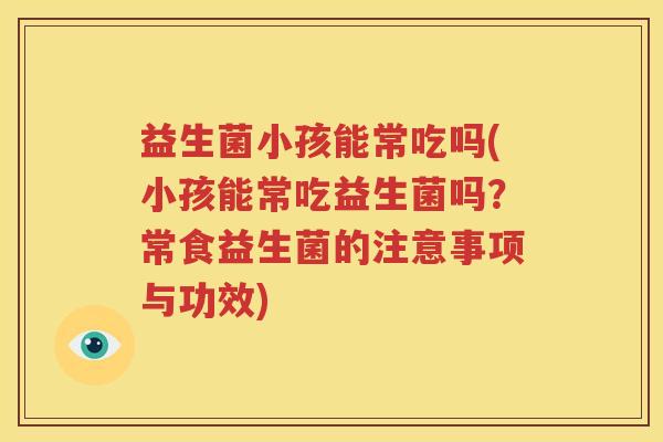 益生菌小孩能常吃吗(小孩能常吃益生菌吗？常食益生菌的注意事项与功效)