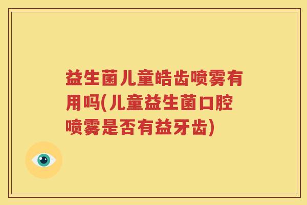 益生菌儿童皓齿喷雾有用吗(儿童益生菌口腔喷雾是否有益牙齿)