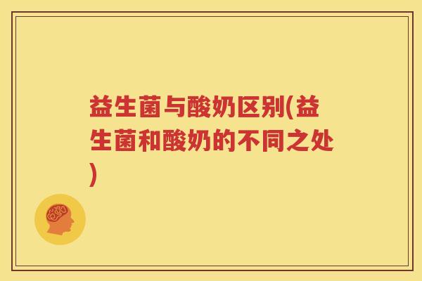 益生菌与酸奶区别(益生菌和酸奶的不同之处)