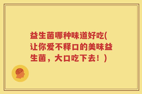 益生菌哪种味道好吃(让你爱不释口的美味益生菌，大口吃下去！)