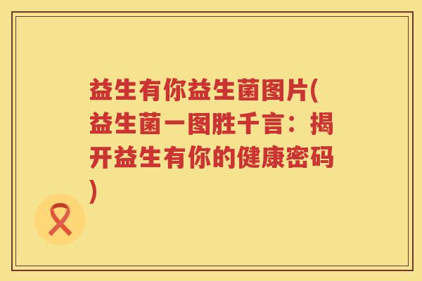 益生有你益生菌图片(益生菌一图胜千言：揭开益生有你的健康密码)