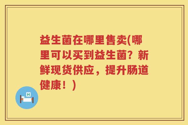 益生菌在哪里售卖(哪里可以买到益生菌？新鲜现货供应，提升肠道健康！)