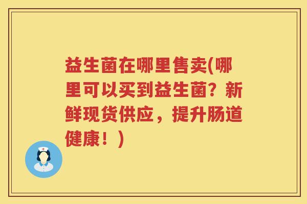 益生菌在哪里售卖(哪里可以买到益生菌？新鲜现货供应，提升肠道健康！)
