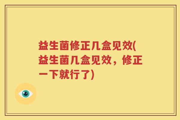 益生菌修正几盒见效(益生菌几盒见效，修正一下就行了)