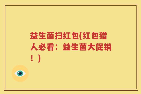 益生菌扫红包(红包猎人必看：益生菌大促销！)