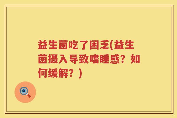益生菌吃了困乏(益生菌摄入导致嗜睡感？如何缓解？)