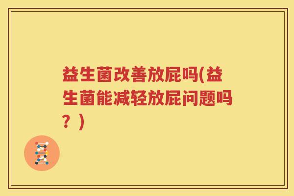 益生菌改善放屁吗(益生菌能减轻放屁问题吗？)