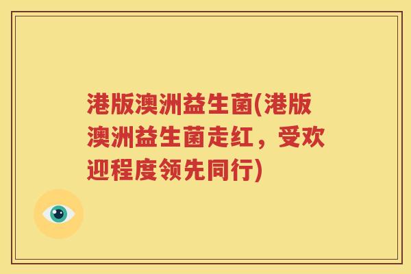 港版澳洲益生菌(港版澳洲益生菌走红，受欢迎程度领先同行)