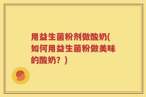 用益生菌粉剂做酸奶(如何用益生菌粉做美味的酸奶？)