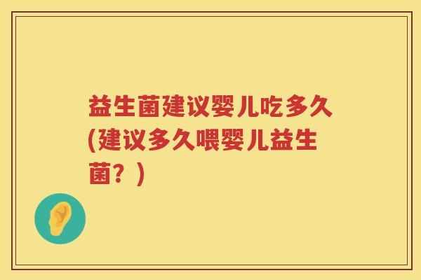 益生菌建议婴儿吃多久(建议多久喂婴儿益生菌？)
