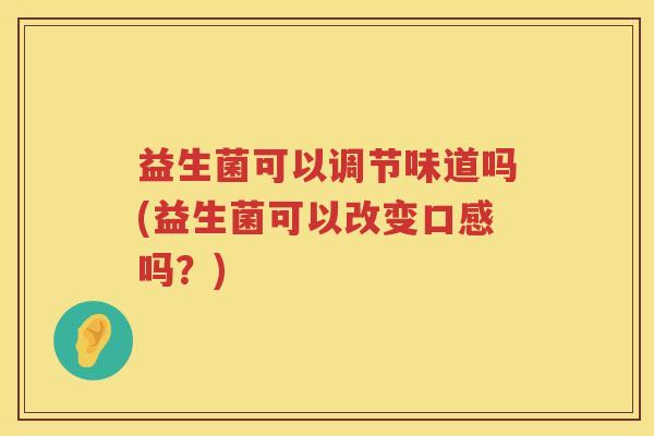 益生菌可以调节味道吗(益生菌可以改变口感吗？)