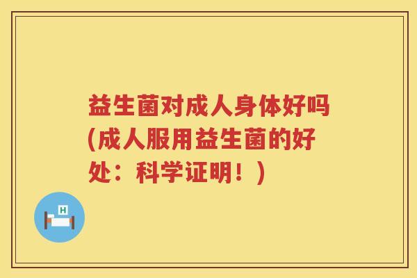 益生菌对成人身体好吗(成人服用益生菌的好处：科学证明！)
